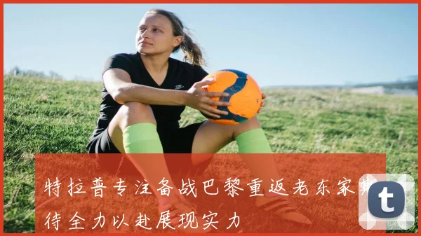 特拉普专注备战巴黎重返老东家期待全力以赴展现实力