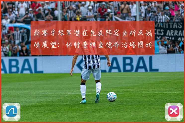 新赛季绿军潜在先发阵容分析及战绩展望：怀特普理查德乔治塔图姆奎塔组合