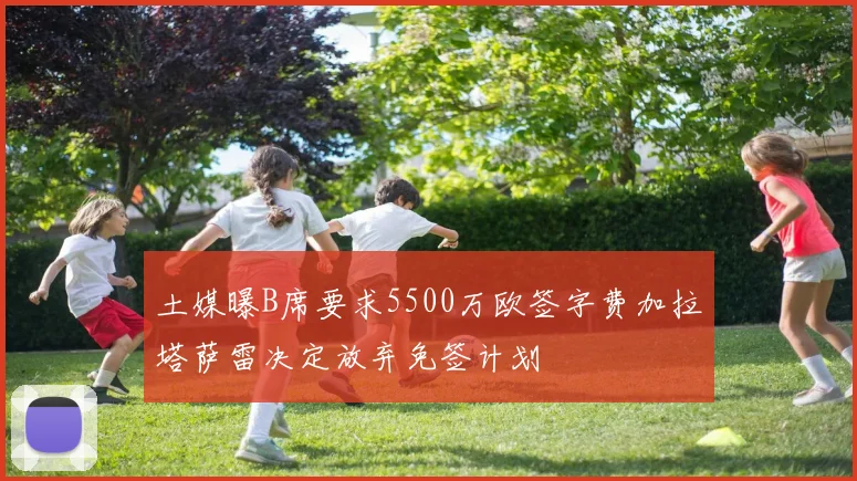 土媒曝B席要求5500万欧签字费加拉塔萨雷决定放弃免签计划