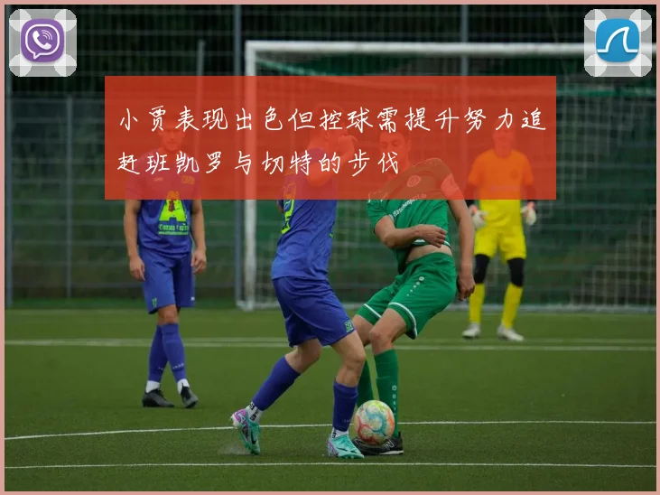 小贾表现出色但控球需提升努力追赶班凯罗与切特的步伐