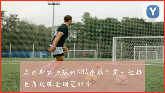 皮尔斯认为现代NBA夺冠只需一位超巨与边缘全明星组合