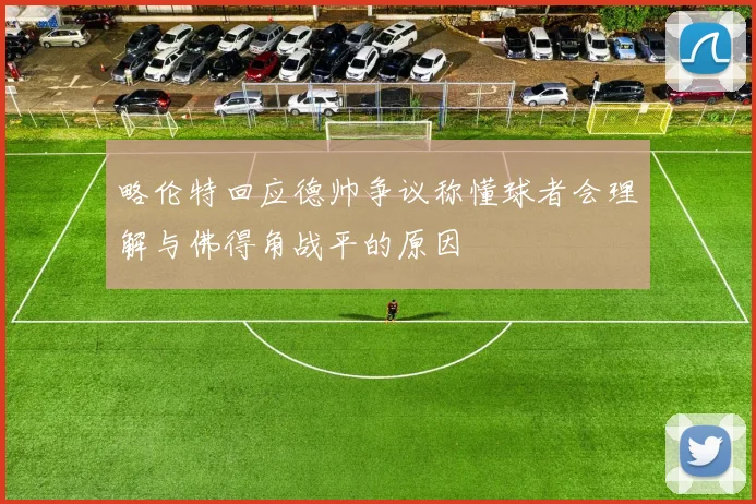 略伦特回应德帅争议称懂球者会理解与佛得角战平的原因