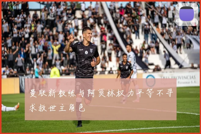 曼联新教练与阿莫林权力平等不寻求救世主角色