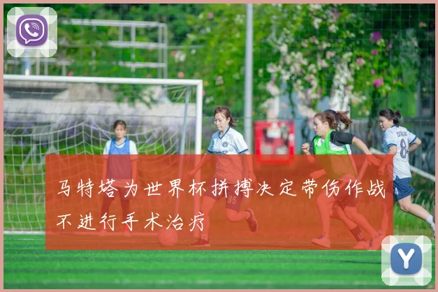 马特塔为世界杯拼搏决定带伤作战不进行手术治疗