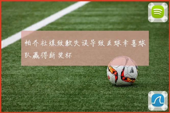 帕乔社媒致歉失误导致丢球幸喜球队赢得新奖杯