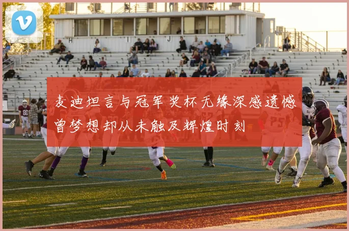 麦迪坦言与冠军奖杯无缘深感遗憾曾梦想却从未触及辉煌时刻
