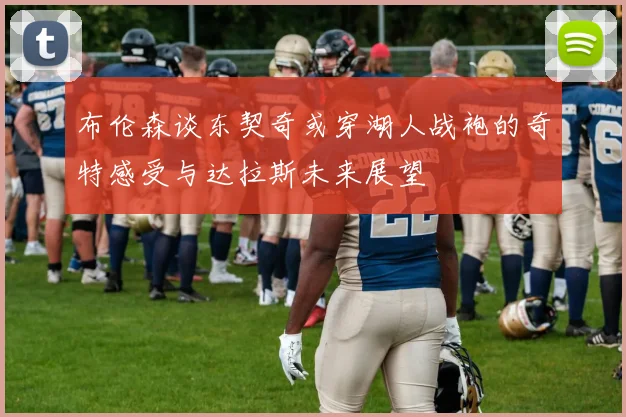 布伦森谈东契奇或穿湖人战袍的奇特感受与达拉斯未来展望