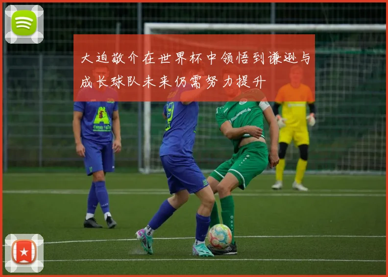 大迫敬介在世界杯中领悟到谦逊与成长球队未来仍需努力提升