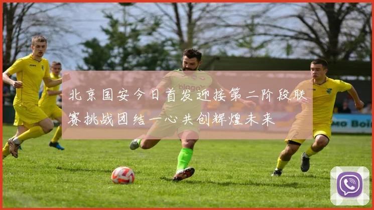 北京国安今日首发迎接第二阶段联赛挑战团结一心共创辉煌未来