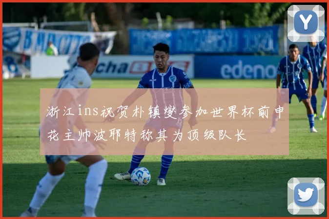 浙江ins祝贺朴镇燮参加世界杯前申花主帅波耶特称其为顶级队长