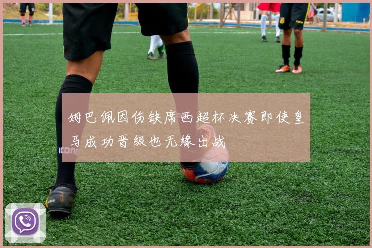 姆巴佩因伤缺席西超杯决赛即使皇马成功晋级也无缘出战