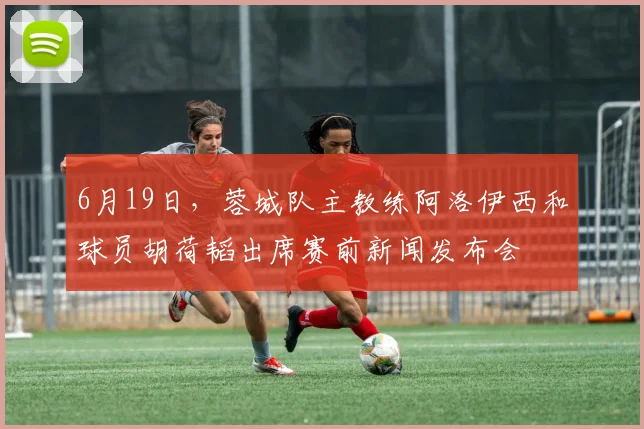 6月19日，蓉城队主教练阿洛伊西和球员胡荷韬出席赛前新闻发布会