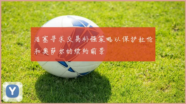 活塞寻求交易补强策略以保护杜伦和奥萨尔的续约前景