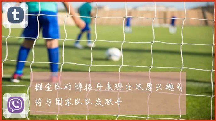 掘金队对博格丹表现出浓厚兴趣或将与国家队队友联手
