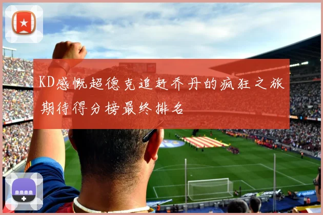 KD感慨超德克追赶乔丹的疯狂之旅期待得分榜最终排名