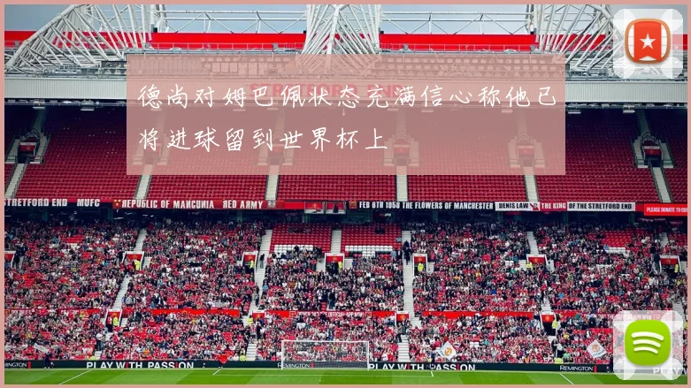 德尚对姆巴佩状态充满信心称他已将进球留到世界杯上