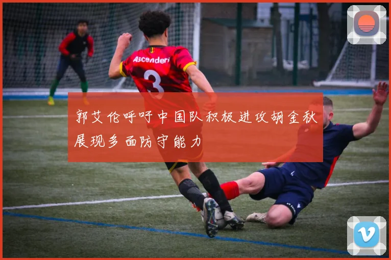 郭艾伦呼吁中国队积极进攻胡金秋展现多面防守能力