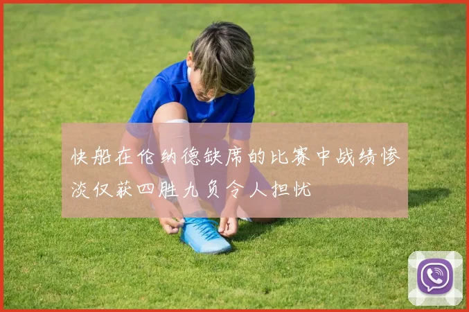 快船在伦纳德缺席的比赛中战绩惨淡仅获四胜九负令人担忧