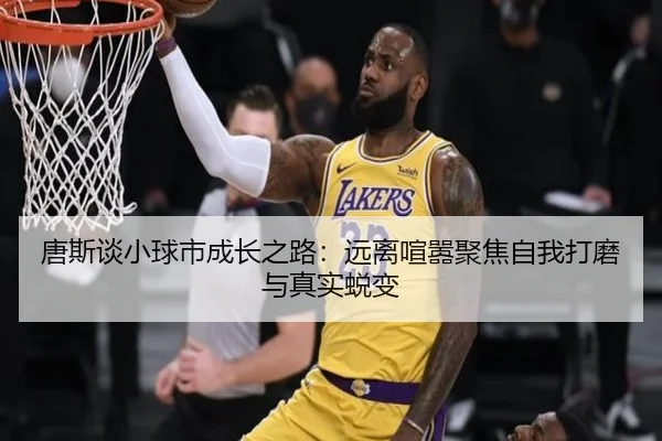 唐斯谈小球市成长之路：远离喧嚣聚焦自我打磨与真实蜕变